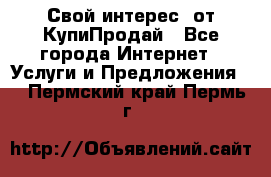 «Свой интерес» от КупиПродай - Все города Интернет » Услуги и Предложения   . Пермский край,Пермь г.